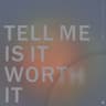 Tell Me Is It Worth It